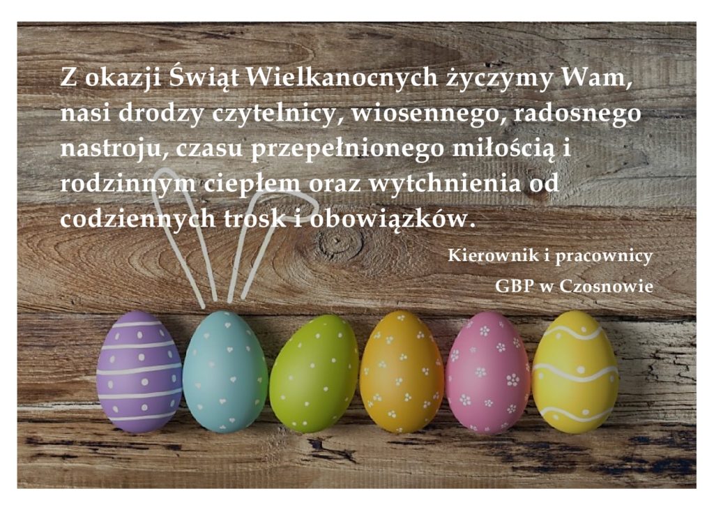 Z okazji Świąt Wielkanocnych życzymy Wam, nasi drodzy czytelnicy, wiosennego, radosnego nastroju, czasu przepełnionego miłością i rodzinnym ciepłem oraz wytchnienia od codziennych trosk i obowiązków.  Kierownik i pracownicy  GBP w Czosnowie