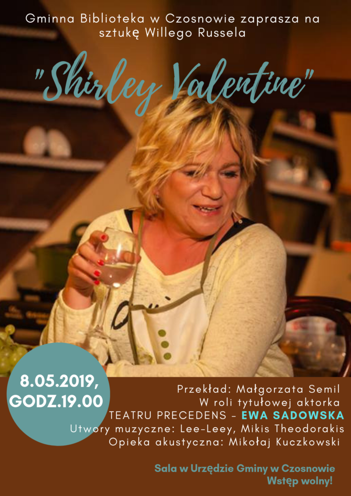 Gminna Biblioteka Publiczna zaprasza na sztukę Willego Russela "Shirley Valentine", 8.05.2019, godz. 19.00, sala w Urzędzie Gminy w Czosnowie, W roli tytułowej aktorka Teatru Precedens - Ewa Sadowska. Wstęp wolny Gminna Biblioteka Publiczna zaprasza na sztukę Willego Russela "Shirley Valentine", 8.05.2019, godz. 19.00, sala w Urzędzie Gminy w Czosnowie, W roli tytułowej aktorka Teatru Precedens - Ewa Sadowska. Wstęp wolny