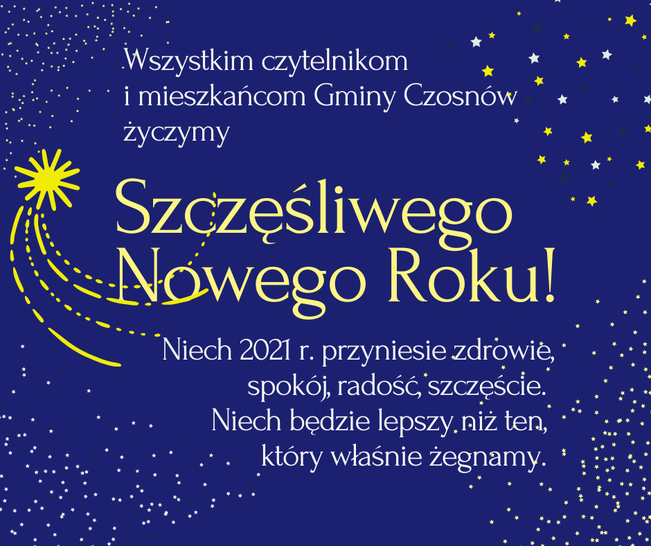 Wszystkim czytelnikom i mieszkańcom Gminy Czosnów życzymy Szczęśliwego Nowego Roku! Niech 2021 r. przeniesie zdrowie, spokój, radość, szczęście. Niech będzie lepszy niż ten, który właśnie żegnamy.