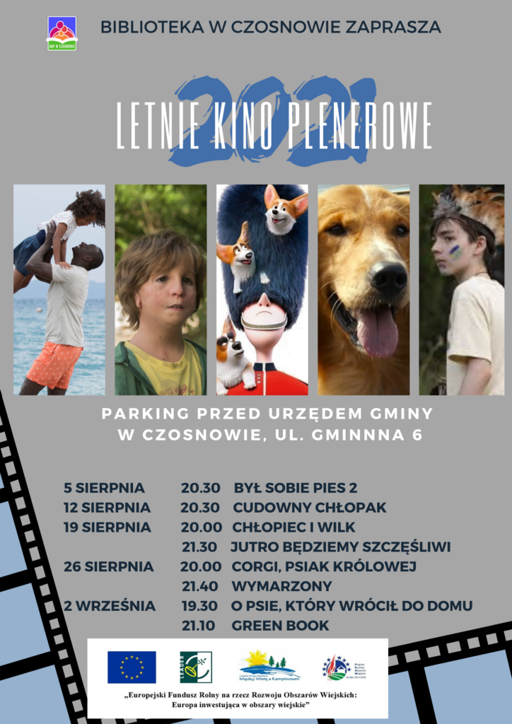 BIBLIOTEKA W CZOSNOWIE ZAPRASZA - LETNIE KINO PLENEROWE - PARKING PRZED URZĘDEM GMINY W CZOSNOWIE, UL. GMINNNA 6, 5 sierpnia-20.30 Był sobie pies 2; 12 sierpnia-20.30 Cudowny chłopak; 19 sierpnia-20.00 Chłopiec i wilk, 21.30 Jutro będziemy szczęśliwi; 26 sierpnia-20.00 Corgi, psiak Królowej, 21.40 Wymarzony; 2 września-19.30 O psie, który wrócił do domu, 21.10 Green Book