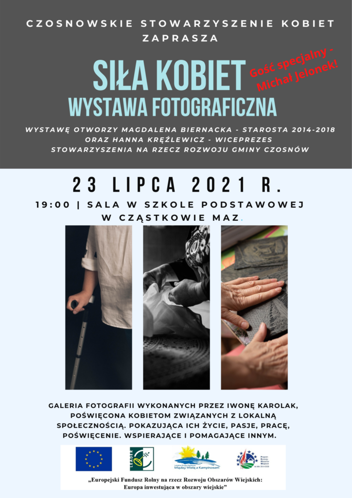 Czosnowskie stowarzyszenie kobiet zaprasza - Siła kobiet wystawa fotograficzna, wystawę otworzy Magdalena Biernacka - starosta 2014-2018 oraz Hanna Kręźlewicz - wiceprezes Stowarzyszenia na rzecz rozwoju gminy Czosnów, 23 lipca 2021 r., 19:00 | sala w szkole podstawowej w Cząstkowie Maz., galeria fotografii wykonanych przez Iwonę karolak, poświęcona Kobietom związanych z lokalną społecznością. pokazująca ich życie, pasje, pracę, poświęcenie. wspierające i pomagające innym. 