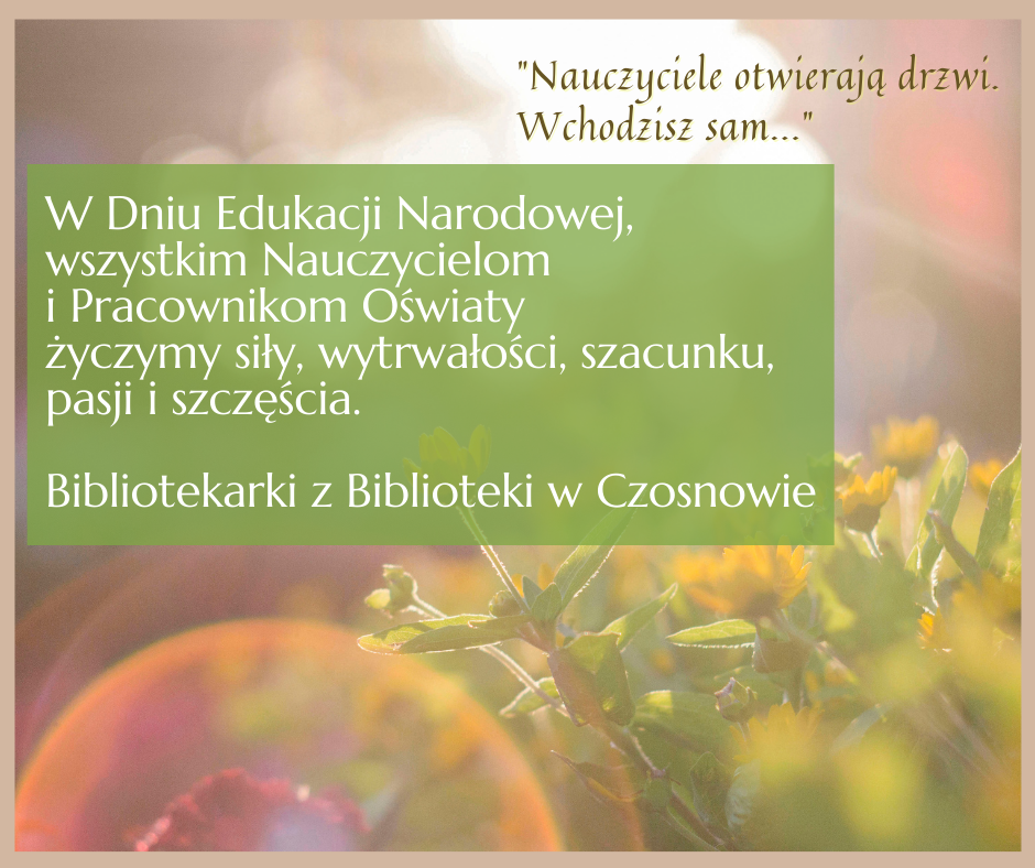 "Nauczyciele otwierają drzwi. Wchodzisz sam..." W Dniu Edukacji Narodowej, wszystkim Nauczycielom i Pracownikom Oświaty życzymy siły, wytrwałości, szacunku, pasji i szczęścia. Bibliotekarki z Biblioteki w Czosnowie