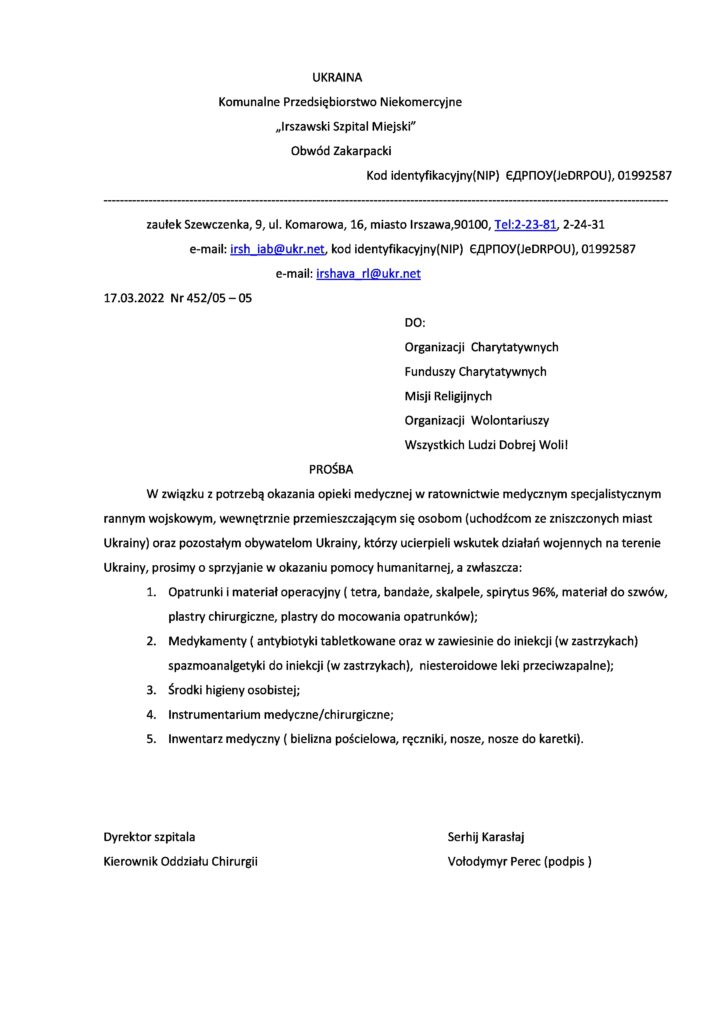 Prosimy o sprzyjanie w okazaniu pomocy humanitarnej, a zwłaszcza o: Opatrunki i materiał operacyjny ( tetra, bandaże, skalpele, spirytus 96%, materiał do szwów, plastry chirurgiczne, plastry do mocowania opatrunków); Medykamenty ( antybiotyki tabletkowane oraz w zawiesinie do iniekcji (w zastrzykach) spazmoanalgetyki do iniekcji (w zastrzykach), niesteroidowe leki przeciwzapalne); Środki higieny osobistej; Instrumentarium medyczne/chirurgiczne; Inwentarz medyczny ( bielizna pościelowa, ręczniki, nosze, nosze do karetki).