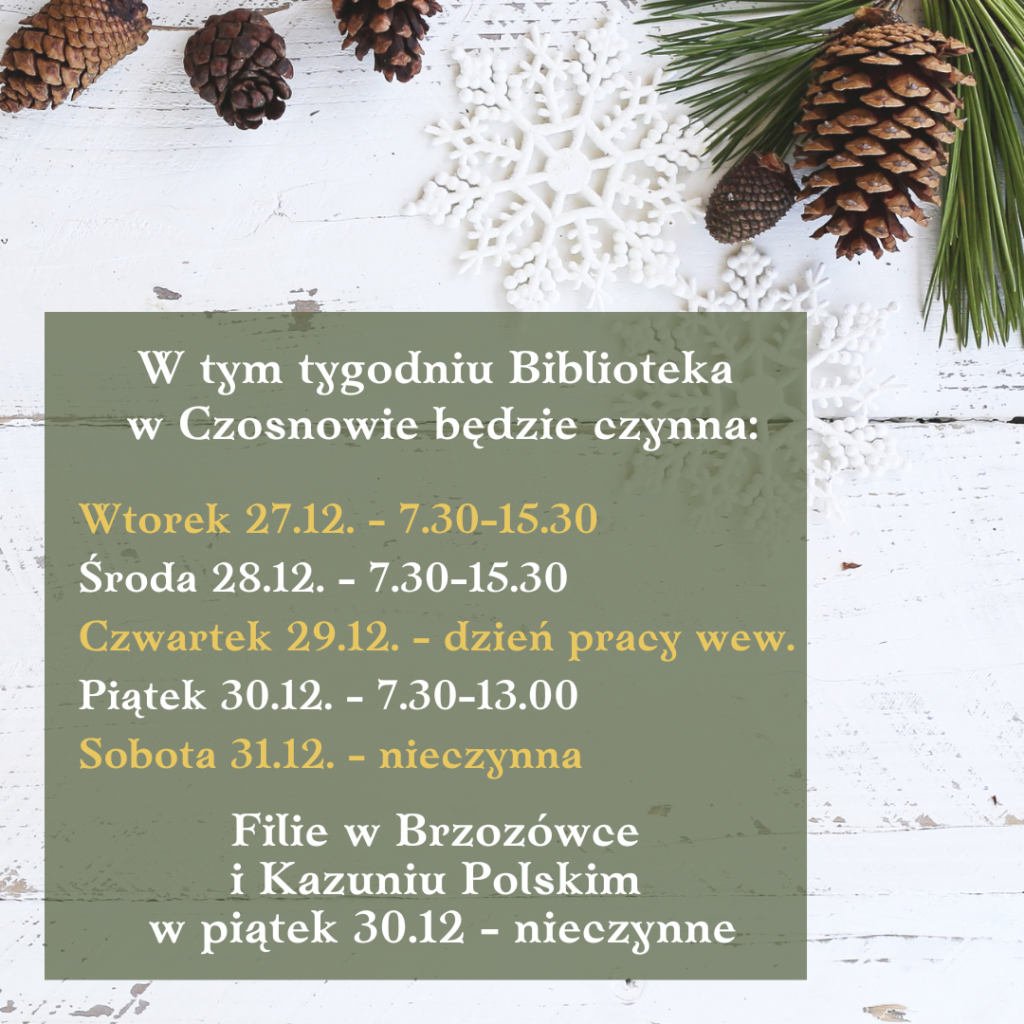 W tym tygodniu Biblioteka w Czosnowie będzie czynna: Wtorek 27.12. - 7.30-15.30 Środa 28.12. - 7.30-15.30 Czwartek 29.12. - dzień pracy wew. Piątek 30.12. - 7.30-13.00 Sobota 31.12. - nieczynna Filie w Brzozówce i Kazuniu Polskim w piątek 30.12 - nieczynne