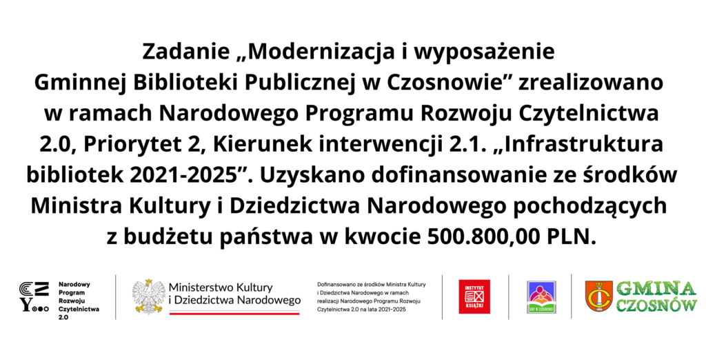 Zadanie „Modernizacja i wyposażenie Gminnej Biblioteki Publicznej w Czosnowie” zrealizowano w ramach Narodowego Programu Rozwoju Czytelnictwa 2.0, Priorytet 2, Kierunek interwencji 2.1. „Infrastruktura bibliotek 2021-2025”. Uzyskano dofinansowanie ze środków Ministra Kultury i Dziedzictwa Narodowego pochodzących z budżetu państwa w kwocie 500.800,00 PLN.
