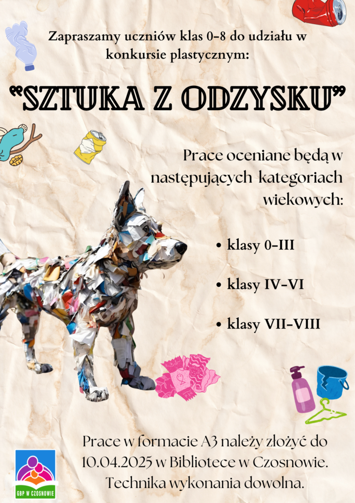 Zapraszamy uczniów klasa 0-8 do udziału w konkursie plastycznym "Sztuka z odzysku" prace oceniane będą w następujących kategoriach wiekowych klasa 0-III, klasa IV-VI, klasa VII-VII, Prace w formacie A3 należy złożyć do 10.04.2025 w Bibliotece w Czosnowie . Technika wykonania dowolna