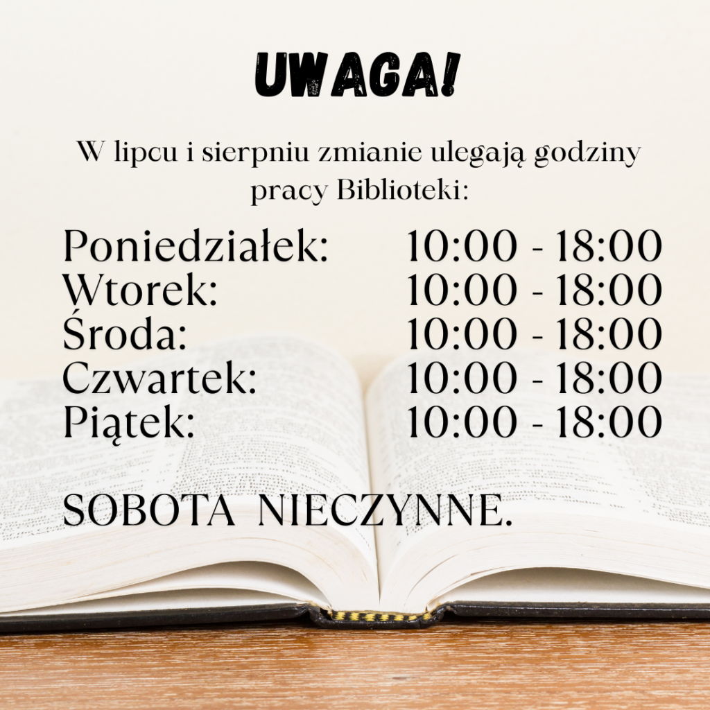 W lipcu i sierpniu zmianie ulegają godziny pracy Biblioteki: Poniedziałek: 10:00 - 18:00 Wtorek: 10:00 - 18:00 Środa: 10:00 - 18:00 Czwartek: 10:00 - 18:00 Piątek: 10:00 - 18:00 SOBOTA  NIECZYNNE.