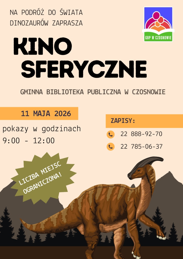 Zapraszamy na pokazy Kina Sferycznego!11 maja 2026, GBP w CzosnowieZabierzemy Was w podróż do czasów, kiedy wielkie gady stąpały jeszcze po Ziemi!Uwaga!Pokazy dla grup zorganizowanych (szkoły) w godzinach 9:00 - 11:15Pokazy dla osób indywidualnych: 11:30 - 12:00Czas trwania jednego seansu - 15 minut.Zapraszamy nie tylko dzieci!Liczba miejsc ograniczona, zapisy w Bibliotece / telefonicznie pod nr tel: 22 888-92-70 lub 22 785-06-37